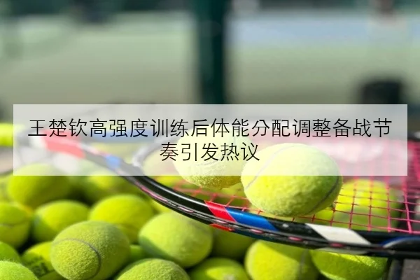 王楚钦高强度训练后体能分配调整备战节奏引发热议